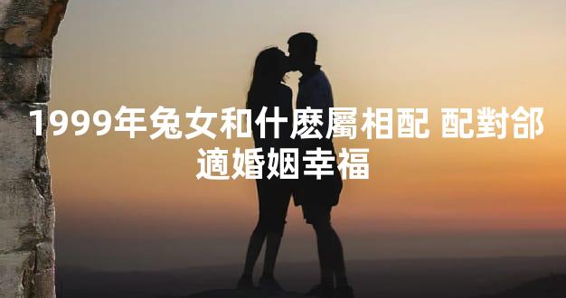 1999年兔女和什麽屬相配 配對郃適婚姻幸福